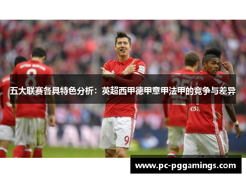 五大联赛各具特色分析:英超西甲德甲意甲法甲的竞争与差异 五大联赛各具特色分析:英超西甲德甲意甲法甲的竞争与差异