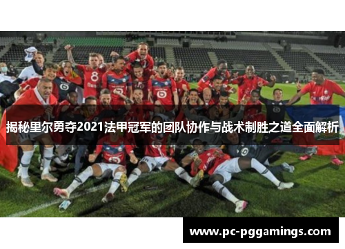 揭秘里尔勇夺2021法甲冠军的团队协作与战术制胜之道全面解析 揭秘里尔勇夺2021法甲冠军的团队协作与战术制胜之道全面解析