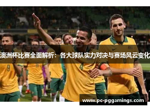 澳洲杯比赛全面解析:各大球队实力对决与赛场风云变化 澳洲杯比赛全面解析:各大球队实力对决与赛场风云变化