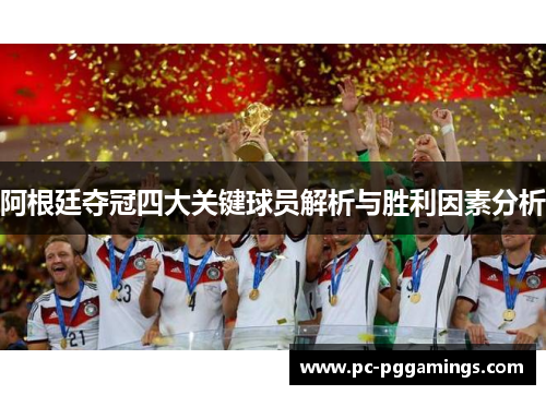 阿根廷夺冠四大关键球员解析与胜利因素分析