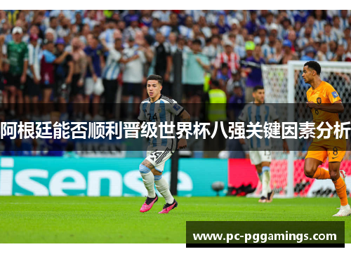 阿根廷能否顺利晋级世界杯八强关键因素分析 阿根廷能否顺利晋级世界杯八强关键因素分析