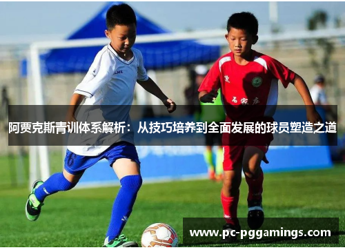 阿贾克斯青训体系解析:从技巧培养到全面发展的球员塑造之道 阿贾克斯青训体系解析:从技巧培养到全面发展的球员塑造之道