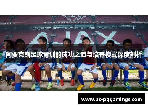 阿贾克斯足球青训的成功之道与培养模式深度剖析 阿贾克斯足球青训的成功之道与培养模式深度剖析
