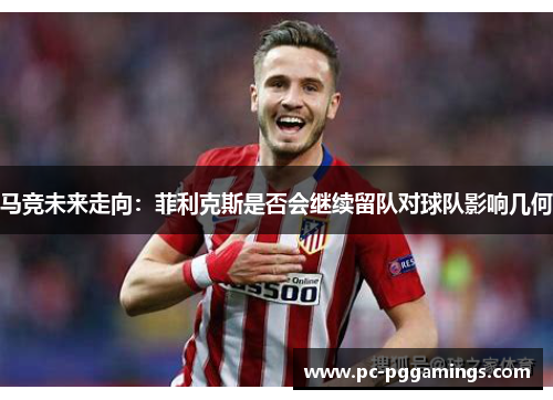 马竞未来走向：菲利克斯是否会继续留队对球队影响几何