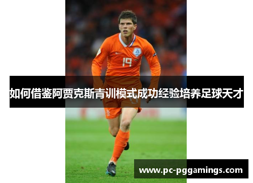 如何借鉴阿贾克斯青训模式成功经验培养足球天才