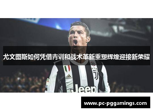 尤文图斯如何凭借青训和战术革新重塑辉煌迎接新荣耀 尤文图斯如何凭借青训和战术革新重塑辉煌迎接新荣耀