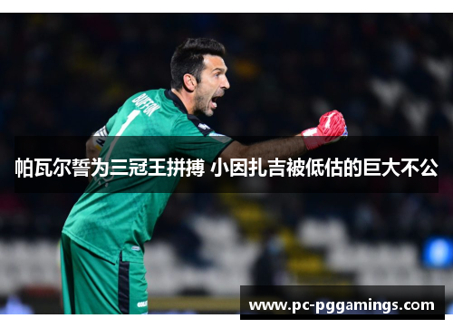 帕瓦尔誓为三冠王拼搏 小因扎吉被低估的巨大不公 帕瓦尔誓为三冠王拼搏 小因扎吉被低估的巨大不公