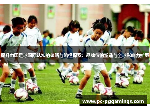 提升中国足球国际认知的策略与路径探索：品牌价值塑造与全球影响力扩展