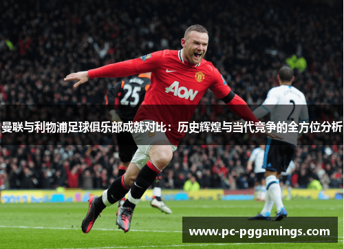 曼联与利物浦足球俱乐部成就对比：历史辉煌与当代竞争的全方位分析