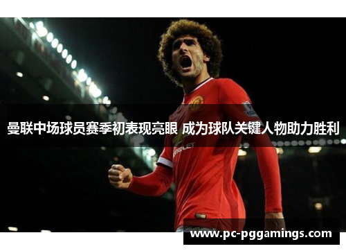 曼联中场球员赛季初表现亮眼 成为球队关键人物助力胜利