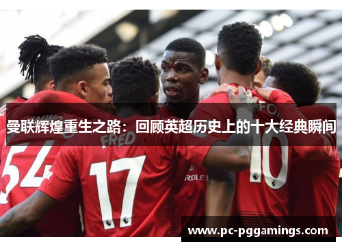 曼联辉煌重生之路：回顾英超历史上的十大经典瞬间