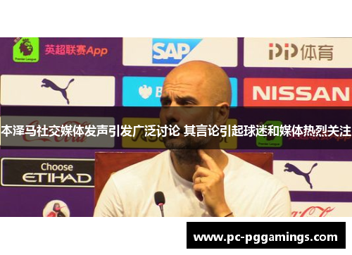 本泽马社交媒体发声引发广泛讨论 其言论引起球迷和媒体热烈关注
