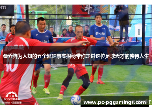 桑乔鲜为人知的五个趣味事实揭秘带你走进这位足球天才的独特人生