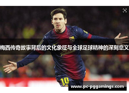 梅西传奇故事背后的文化象征与全球足球精神的深刻意义 梅西传奇故事背后的文化象征与全球足球精神的深刻意义