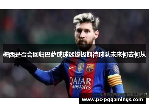 梅西是否会回归巴萨成球迷终极期待球队未来何去何从