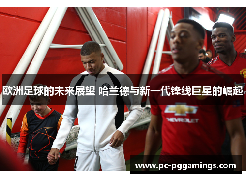 欧洲足球的未来展望 哈兰德与新一代锋线巨星的崛起