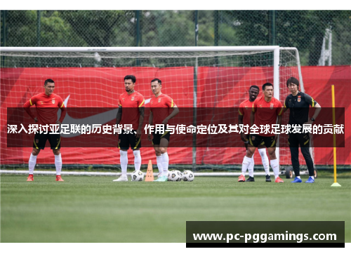深入探讨亚足联的历史背景、作用与使命定位及其对全球足球发展的贡献