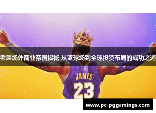 老詹场外商业帝国揭秘 从篮球场到全球投资布局的成功之道