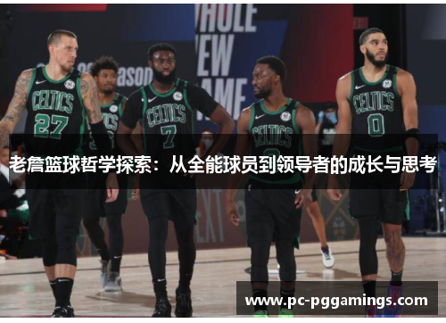 老詹篮球哲学探索:从全能球员到领导者的成长与思考 老詹篮球哲学探索:从全能球员到领导者的成长与思考