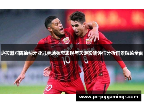 萨拉赫对阵葡萄牙亚冠赛场状态表现与关键影响评估分析前景解读全面