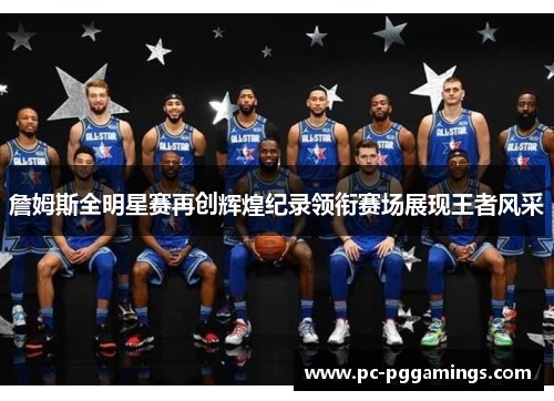 詹姆斯全明星赛再创辉煌纪录领衔赛场展现王者风采