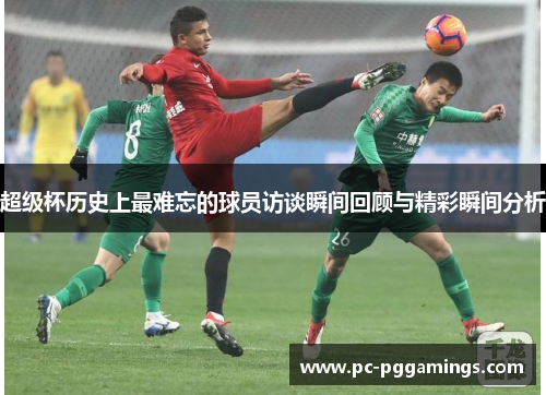 超级杯历史上最难忘的球员访谈瞬间回顾与精彩瞬间分析