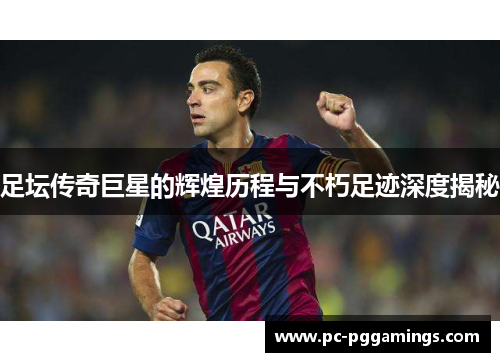 足坛传奇巨星的辉煌历程与不朽足迹深度揭秘