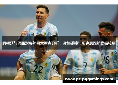 阿根廷与巴西对决的最大看点分析：激情碰撞与历史恩怨的终极较量